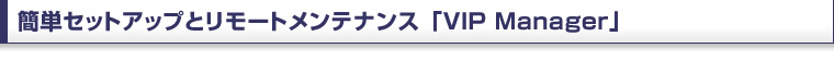 簡単セットアップとリモートメンテナンス 「VIP　Manager」